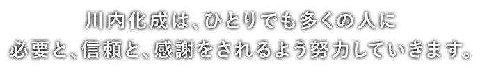 川内化成は、ひとりでも多くの人に必要と、信頼と、感謝をされるよう努力していきます。